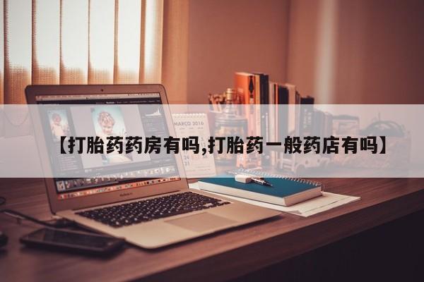 卖打胎药联系方式，【打胎药药房有吗,打胎药一般药店有吗】