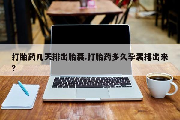 卖打胎药联系方式，打胎药几天排出胎囊.打胎药多久孕囊排出来？