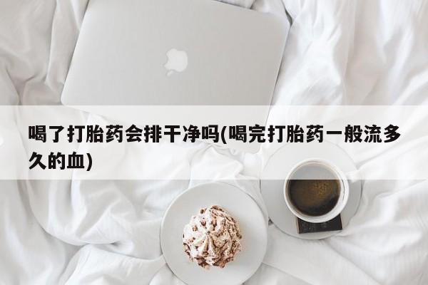 卖打胎药联系方式，喝了打胎药会排干净吗(喝完打胎药一般流多久的血)