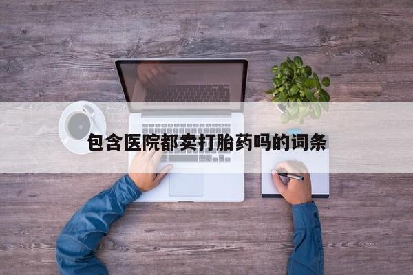 卖打胎药联系方式，包含医院都卖打胎药吗的词条
