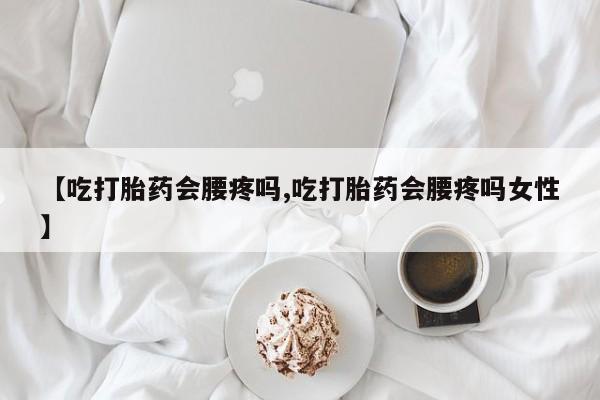 卖打胎药联系方式，【吃打胎药会腰疼吗,吃打胎药会腰疼吗女性】