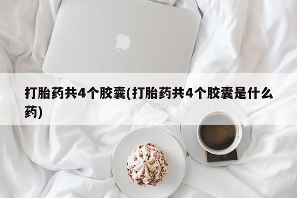 卖打胎药联系方式，打胎药共4个胶囊(打胎药共4个胶囊是什么药)