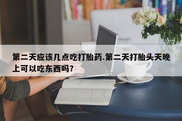 卖打胎药联系方式，第二天应该几点吃打胎药.第二天打胎头天晚上可以吃东西吗？
