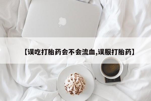 卖打胎药联系方式，【误吃打胎药会不会流血,误服打胎药】