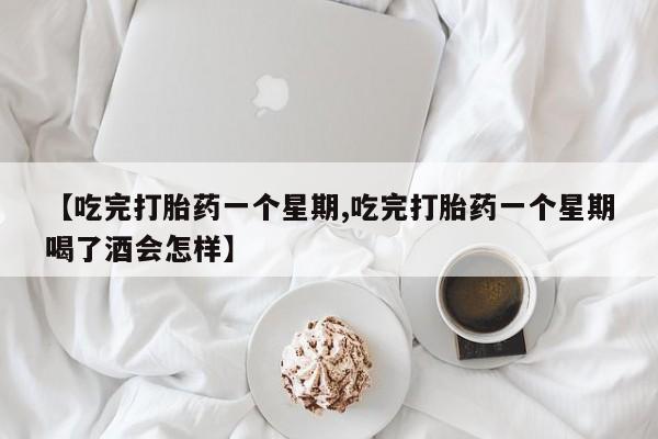 卖打胎药联系方式，【吃完打胎药一个星期,吃完打胎药一个星期喝了酒会怎样】