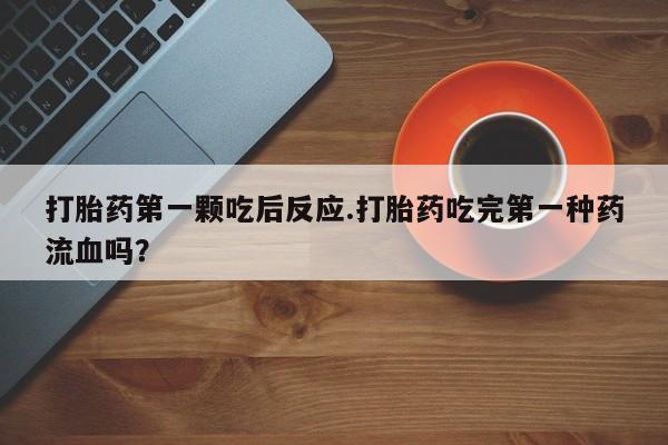 卖打胎药联系方式，打胎药第一颗吃后反应.打胎药吃完第一种药流血吗？