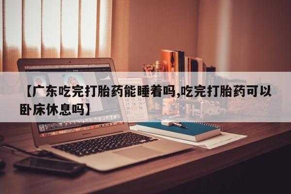 卖打胎药联系方式，【广东吃完打胎药能睡着吗,吃完打胎药可以卧床休息吗】