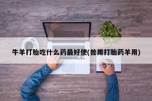 卖打胎药联系方式，牛羊打胎吃什么药最好使(兽用打胎药羊用)