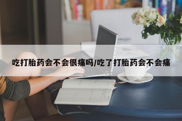 卖打胎药联系方式，吃打胎药会不会很痛吗/吃了打胎药会不会痛