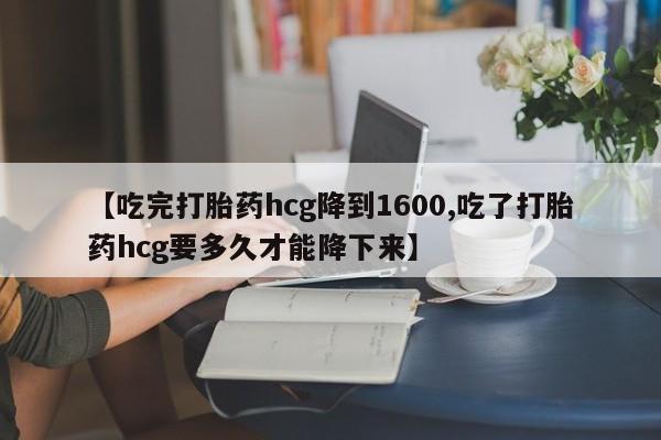 卖打胎药联系方式，【吃完打胎药hcg降到1600,吃了打胎药hcg要多久才能降下来】