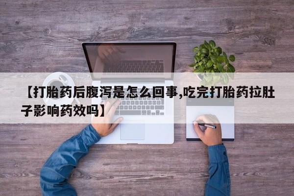 卖打胎药联系方式，【打胎药后腹泻是怎么回事,吃完打胎药拉肚子影响药效吗】