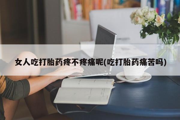 卖打胎药联系方式，女人吃打胎药疼不疼痛呢(吃打胎药痛苦吗)