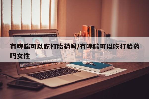 卖打胎药联系方式，有哮喘可以吃打胎药吗/有哮喘可以吃打胎药吗女性