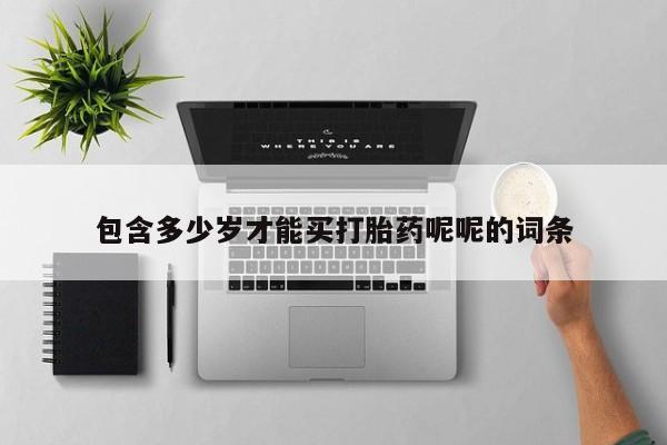 卖打胎药联系方式，包含多少岁才能买打胎药呢呢的词条