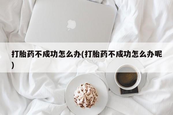 卖打胎药联系方式，打胎药不成功怎么办(打胎药不成功怎么办呢)