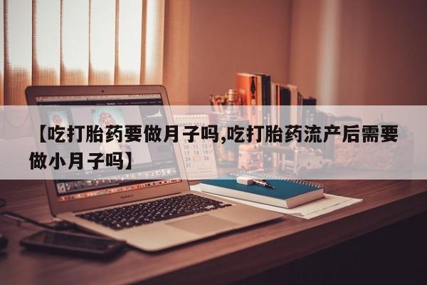 卖打胎药联系方式，【吃打胎药要做月子吗,吃打胎药流产后需要做小月子吗】