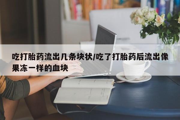 卖打胎药联系方式，吃打胎药流出几条块状/吃了打胎药后流出像果冻一样的血块