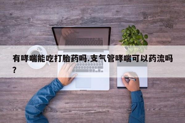 卖打胎药联系方式，有哮喘能吃打胎药吗.支气管哮喘可以药流吗？