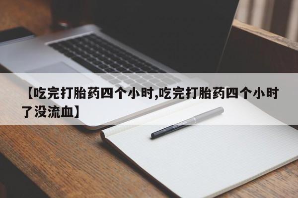 卖打胎药联系方式，【吃完打胎药四个小时,吃完打胎药四个小时了没流血】