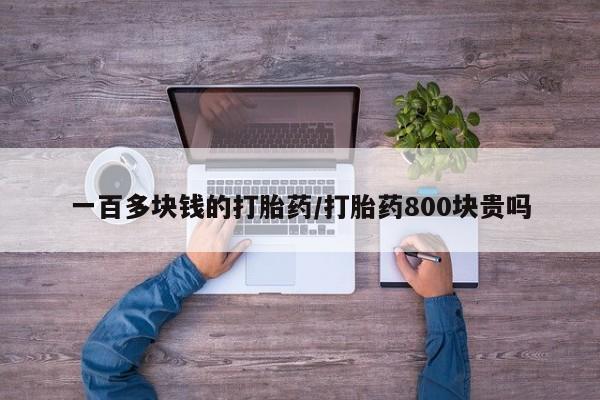 卖打胎药联系方式，一百多块钱的打胎药/打胎药800块贵吗