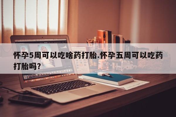 卖打胎药联系方式，怀孕5周可以吃啥药打胎.怀孕五周可以吃药打胎吗？