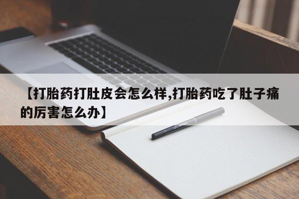 卖打胎药联系方式，【打胎药打肚皮会怎么样,打胎药吃了肚子痛的厉害怎么办】