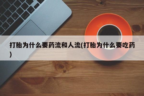 卖打胎药联系方式，打胎为什么要药流和人流(打胎为什么要吃药)