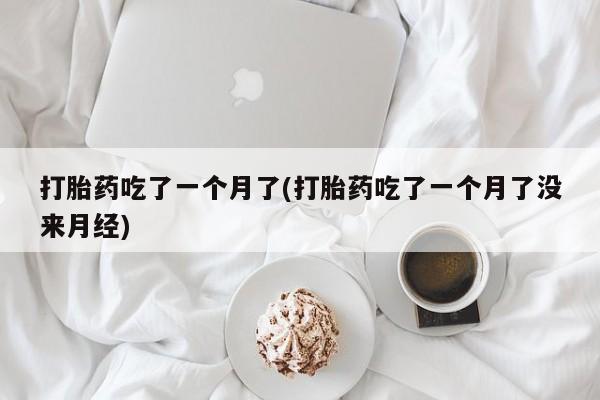 卖打胎药联系方式，打胎药吃了一个月了(打胎药吃了一个月了没来月经)
