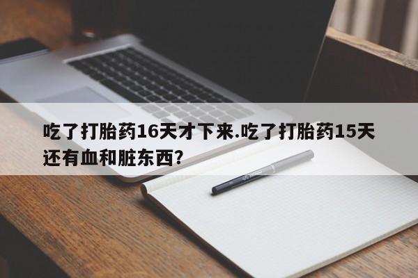 卖打胎药联系方式，吃了打胎药16天才下来.吃了打胎药15天还有血和脏东西？