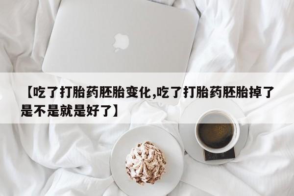 卖打胎药联系方式，【吃了打胎药胚胎变化,吃了打胎药胚胎掉了是不是就是好了】