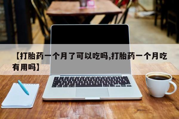 卖打胎药联系方式，【打胎药一个月了可以吃吗,打胎药一个月吃有用吗】