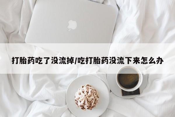 卖打胎药联系方式，打胎药吃了没流掉/吃打胎药没流下来怎么办