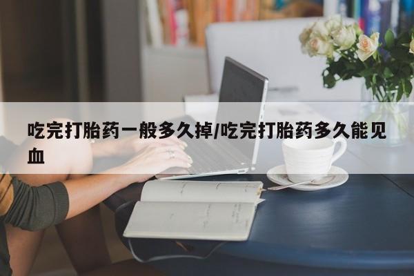 卖打胎药联系方式，吃完打胎药一般多久掉/吃完打胎药多久能见血