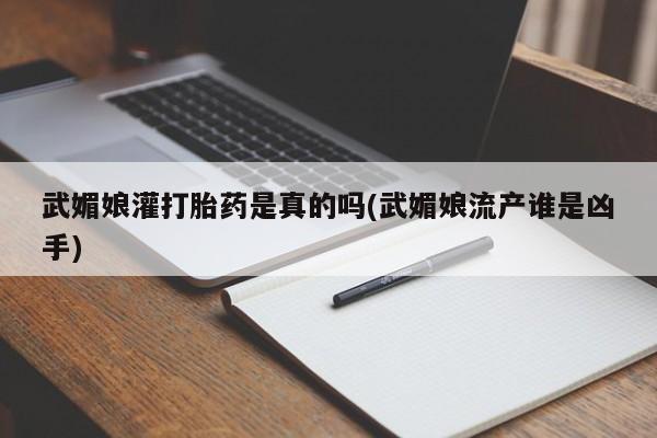 卖打胎药联系方式，武媚娘灌打胎药是真的吗(武媚娘流产谁是凶手)