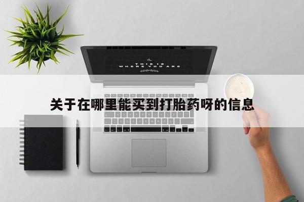 卖打胎药联系方式，关于在哪里能买到打胎药呀的信息