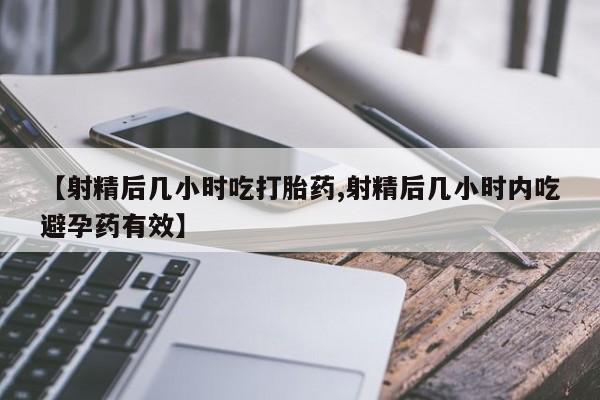 卖打胎药联系方式，【射精后几小时吃打胎药,射精后几小时内吃避孕药有效】