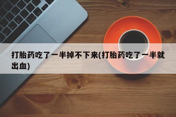 卖打胎药联系方式，打胎药吃了一半掉不下来(打胎药吃了一半就出血)