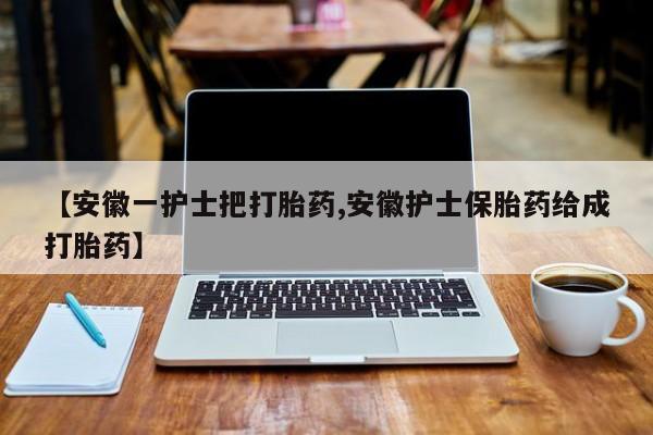 卖打胎药联系方式，【安徽一护士把打胎药,安徽护士保胎药给成打胎药】