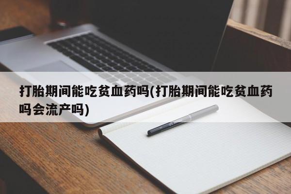 卖打胎药联系方式，打胎期间能吃贫血药吗(打胎期间能吃贫血药吗会流产吗)