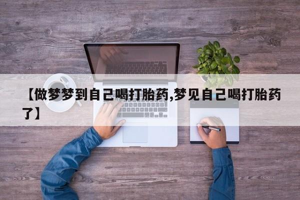 卖打胎药联系方式，【做梦梦到自己喝打胎药,梦见自己喝打胎药了】