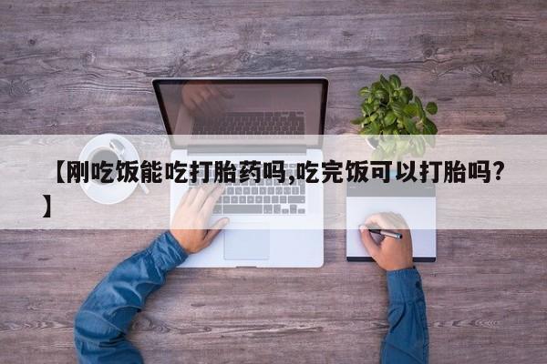 卖打胎药联系方式，【刚吃饭能吃打胎药吗,吃完饭可以打胎吗?】