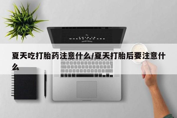 卖打胎药联系方式，夏天吃打胎药注意什么/夏天打胎后要注意什么