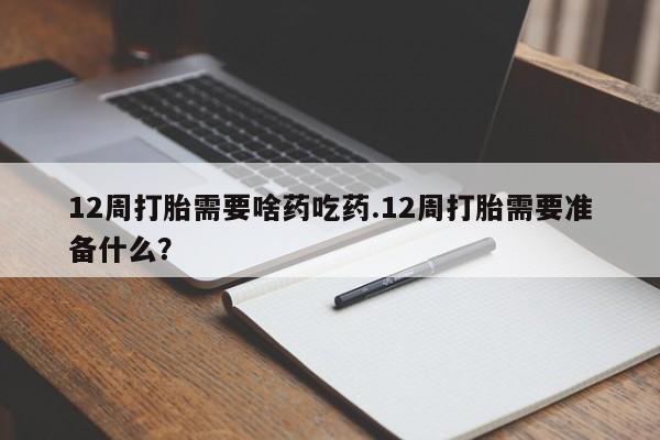 卖打胎药联系方式，12周打胎需要啥药吃药.12周打胎需要准备什么？