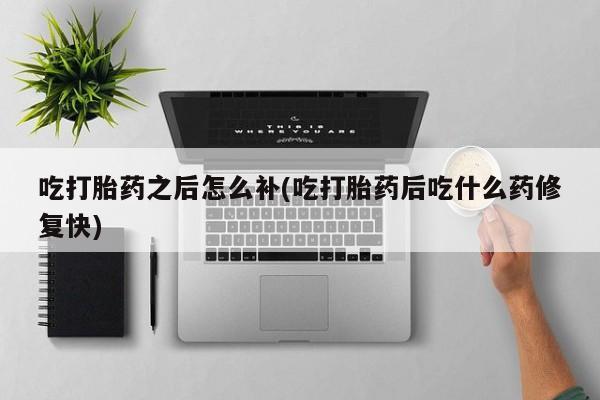 卖打胎药联系方式，吃打胎药之后怎么补(吃打胎药后吃什么药修复快)