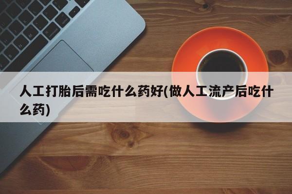 卖打胎药联系方式，人工打胎后需吃什么药好(做人工流产后吃什么药)