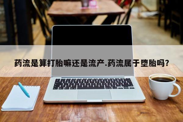 卖打胎药联系方式，药流是算打胎嘛还是流产.药流属于堕胎吗？
