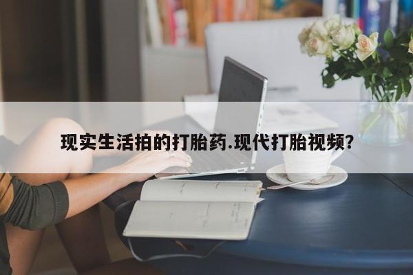 卖打胎药联系方式，现实生活拍的打胎药.现代打胎视频？