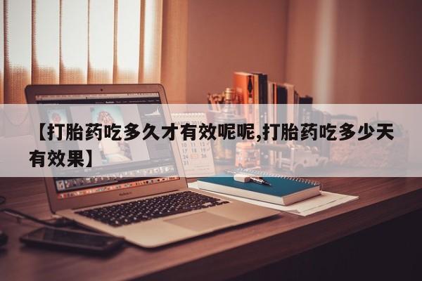 卖打胎药联系方式，【打胎药吃多久才有效呢呢,打胎药吃多少天有效果】