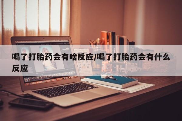 卖打胎药联系方式，喝了打胎药会有啥反应/喝了打胎药会有什么反应