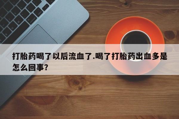 卖打胎药联系方式，打胎药喝了以后流血了.喝了打胎药出血多是怎么回事？